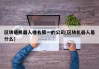 区块链机器人排名第一的公司[区块机器人是什么]