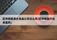 区块链医用化妆品公司怎么样[区块链医疗应用案例]