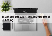 区块链公司要什么证件[区块链公司需要审批什么证件]