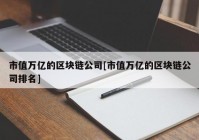 市值万亿的区块链公司[市值万亿的区块链公司排名]