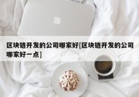 区块链开发的公司哪家好[区块链开发的公司哪家好一点]