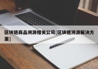区块链商品溯源相关公司[区块链溯源解决方案]