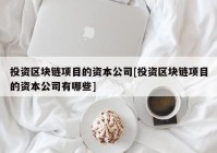 投资区块链项目的资本公司[投资区块链项目的资本公司有哪些]