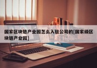 国家区块链产业园怎么入驻公司的[国家级区块链产业园]