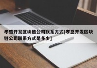 孝感开发区块链公司联系方式[孝感开发区块链公司联系方式是多少]