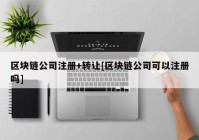区块链公司注册+转让[区块链公司可以注册吗]