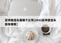 区块链龙头是哪个公司[2021区块链龙头股有哪些]