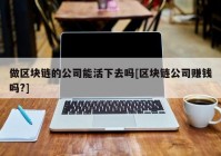 做区块链的公司能活下去吗[区块链公司赚钱吗?]