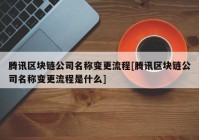 腾讯区块链公司名称变更流程[腾讯区块链公司名称变更流程是什么]