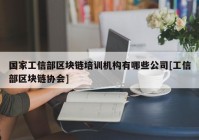 国家工信部区块链培训机构有哪些公司[工信部区块链协会]